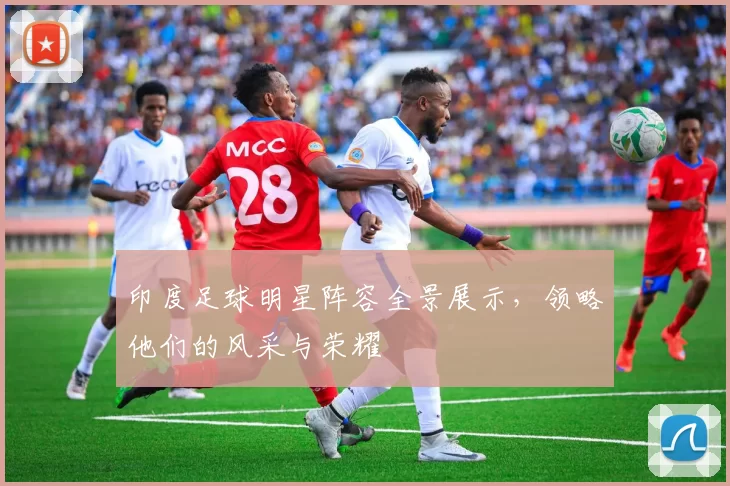印度足球明星阵容全景展示，领略他们的风采与荣耀