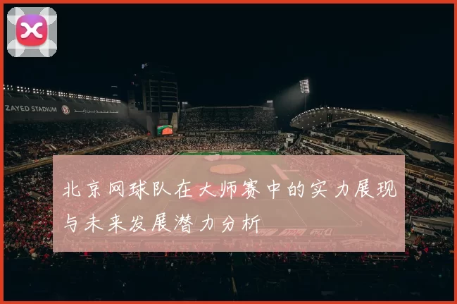 北京网球队在大师赛中的实力展现与未来发展潜力分析