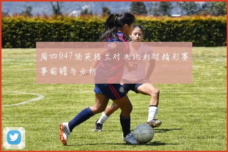 周四047场英格兰对决比利时精彩赛事前瞻与分析