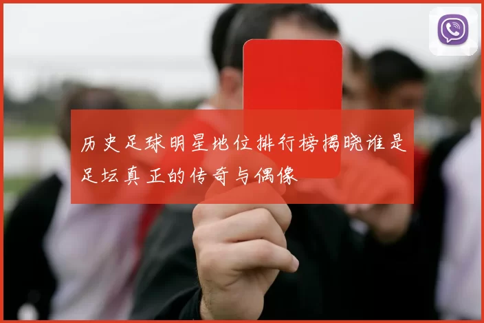 历史足球明星地位排行榜揭晓谁是足坛真正的传奇与偶像