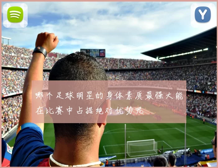 哪个足球明星的身体素质最强大能在比赛中占据绝对优势呢