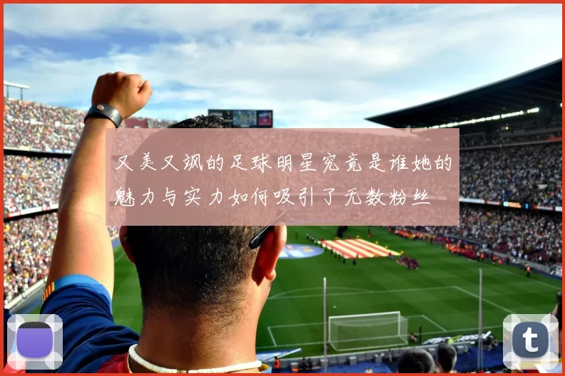 又美又飒的足球明星究竟是谁她的魅力与实力如何吸引了无数粉丝