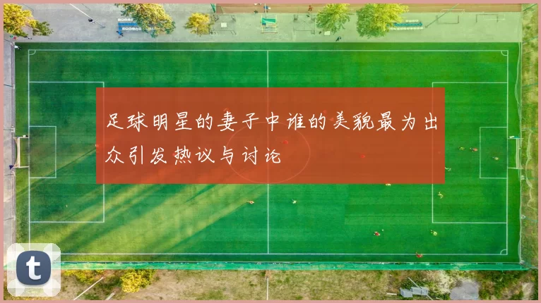 足球明星的妻子中谁的美貌最为出众引发热议与讨论