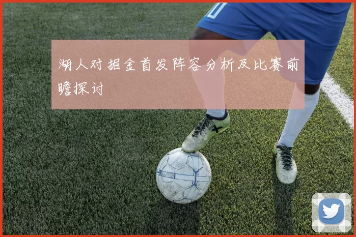 湖人对掘金首发阵容分析及比赛前瞻探讨
