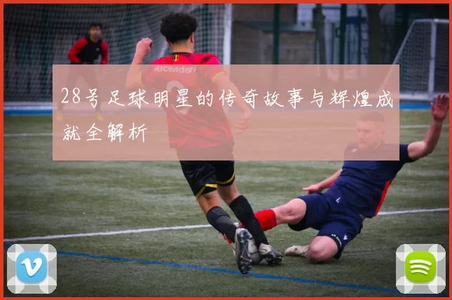 28号足球明星的传奇故事与辉煌成就全解析