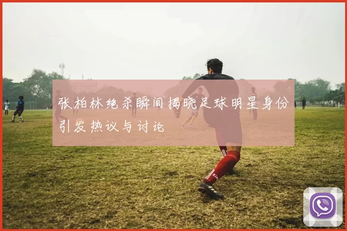 张柏林绝杀瞬间揭晓足球明星身份引发热议与讨论