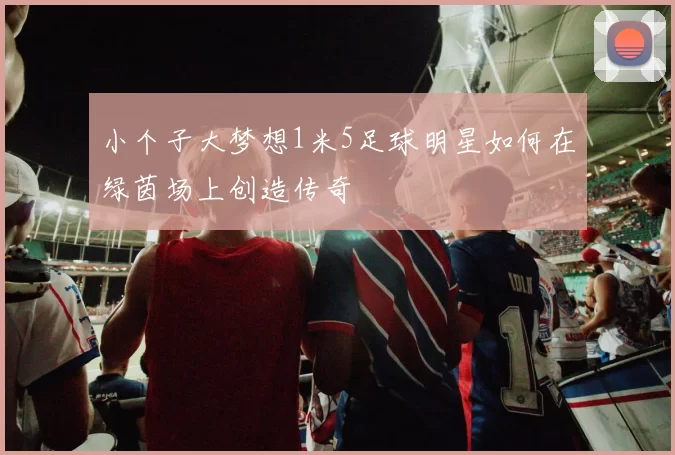 小个子大梦想1米5足球明星如何在绿茵场上创造传奇