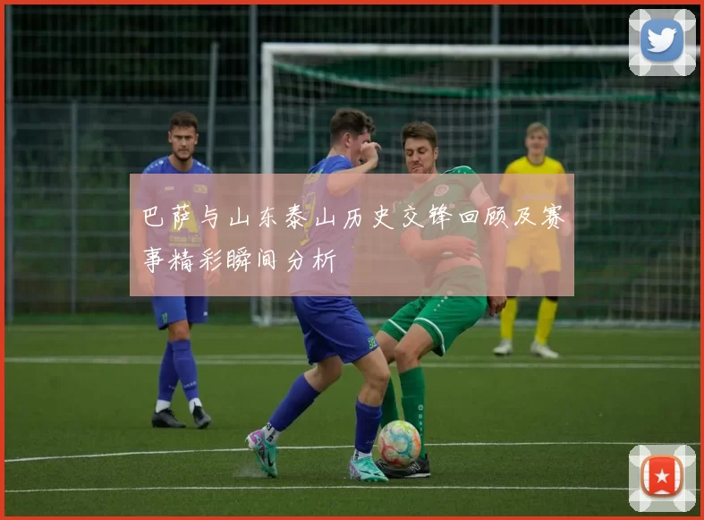 巴萨与山东泰山历史交锋回顾及赛事精彩瞬间分析