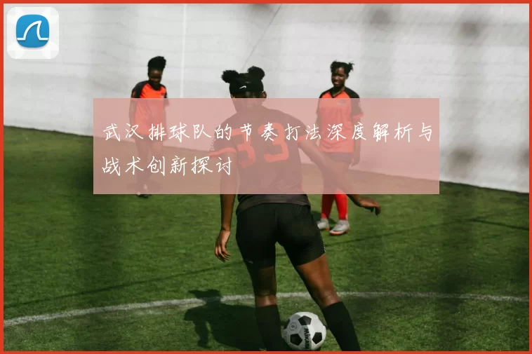 武汉排球队的节奏打法深度解析与战术创新探讨