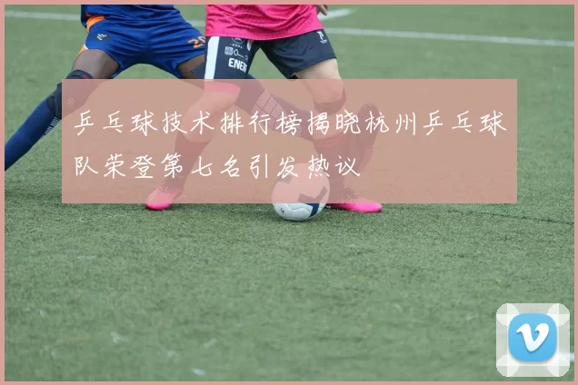 乒乓球技术排行榜揭晓杭州乒乓球队荣登第七名引发热议