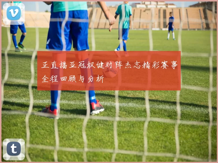 正直播亚冠权健对阵杰志精彩赛事全程回顾与分析