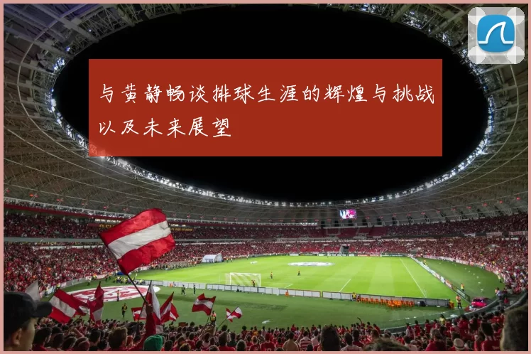 与黄静畅谈排球生涯的辉煌与挑战以及未来展望