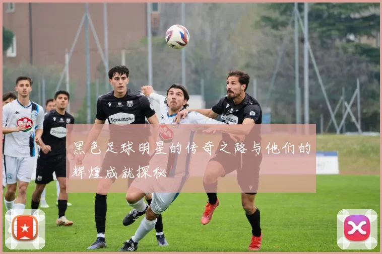 黑色足球明星的传奇之路与他们的辉煌成就探秘