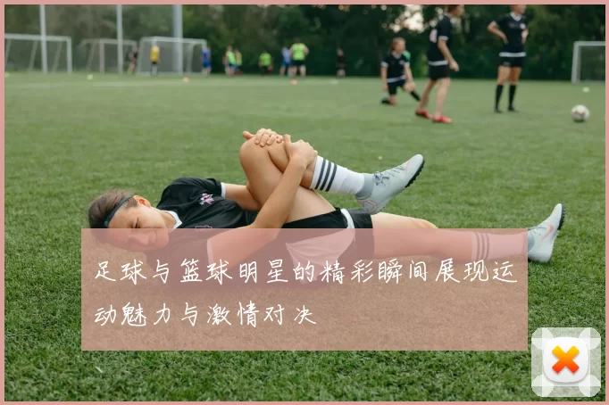 足球与篮球明星的精彩瞬间展现运动魅力与激情对决