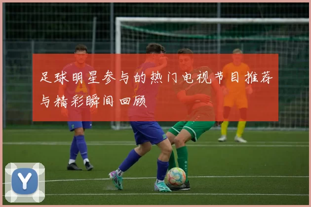 足球明星参与的热门电视节目推荐与精彩瞬间回顾