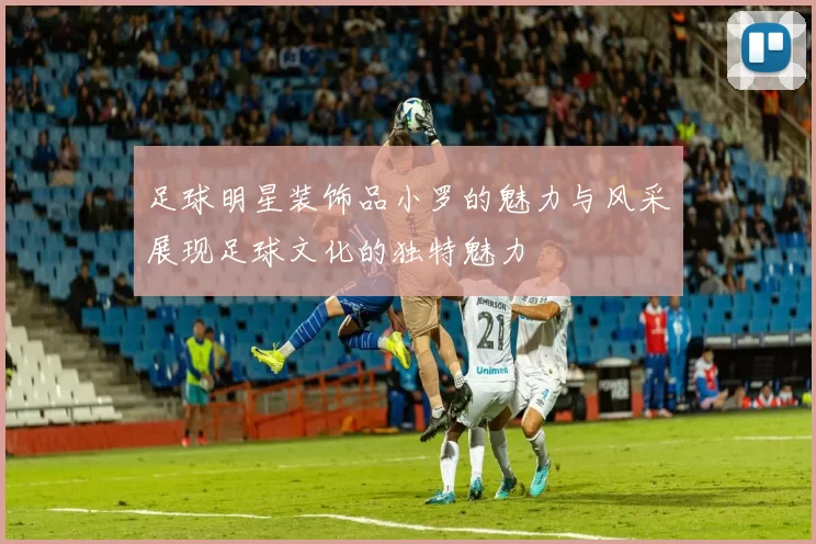 足球明星装饰品小罗的魅力与风采展现足球文化的独特魅力