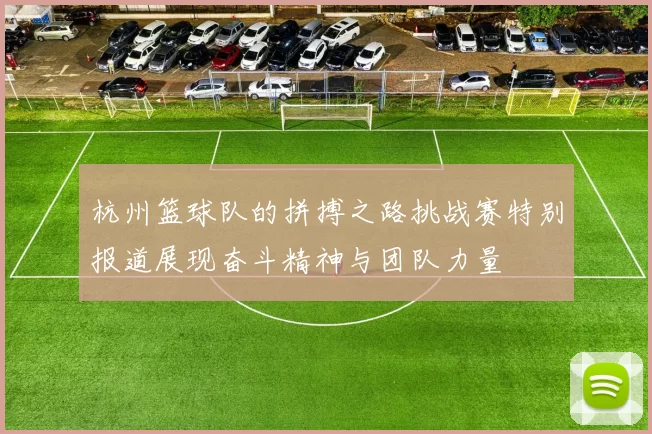 杭州篮球队的拼搏之路挑战赛特别报道展现奋斗精神与团队力量
