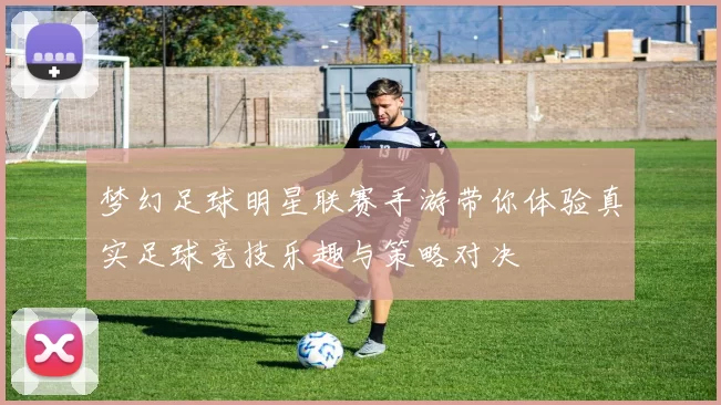 梦幻足球明星联赛手游带你体验真实足球竞技乐趣与策略对决