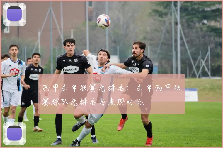 西甲去年联赛总排名：去年西甲联赛球队总排名与表现对比