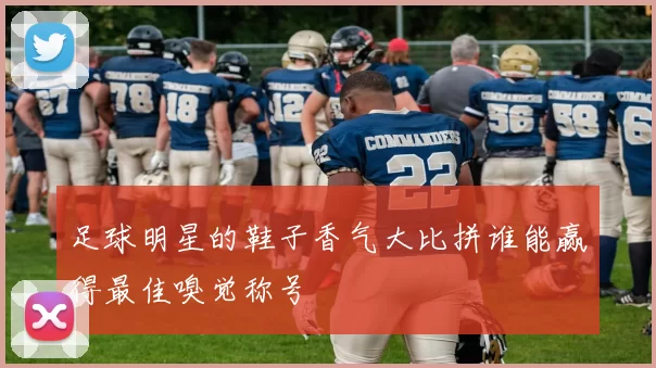 足球明星的鞋子香气大比拼谁能赢得最佳嗅觉称号