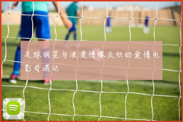 足球明星与浪漫情缘交织的爱情电影奇遇记