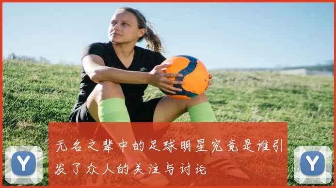 无名之辈中的足球明星究竟是谁引发了众人的关注与讨论