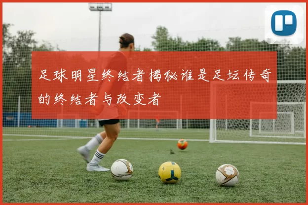 足球明星终结者揭秘谁是足坛传奇的终结者与改变者