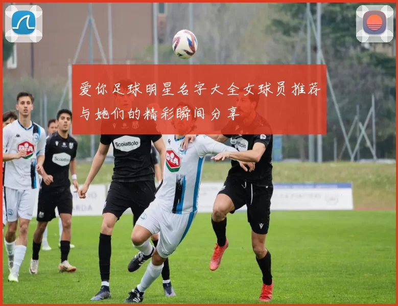 爱你足球明星名字大全女球员推荐与她们的精彩瞬间分享