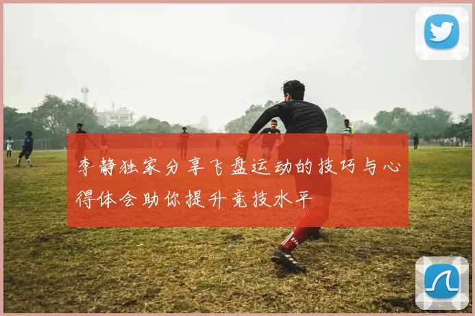 李静独家分享飞盘运动的技巧与心得体会助你提升竞技水平
