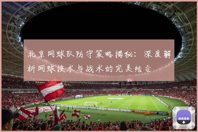 北京网球队防守策略揭秘：深度解析网球技术与战术的完美结合