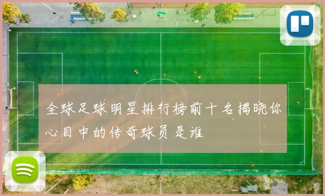 全球足球明星排行榜前十名揭晓你心目中的传奇球员是谁
