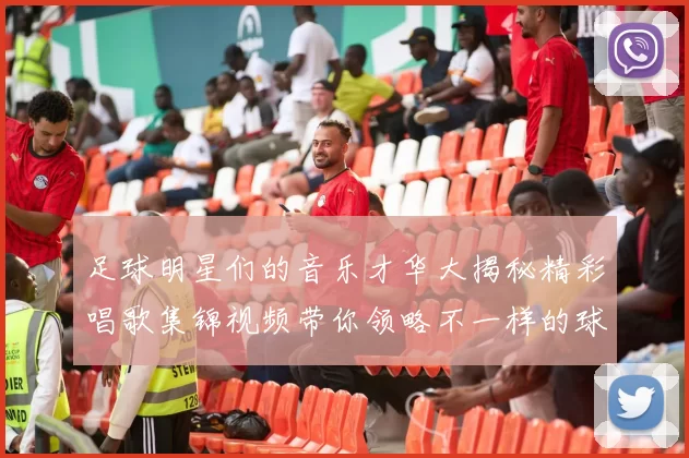 足球明星们的音乐才华大揭秘精彩唱歌集锦视频带你领略不一样的球场魅力