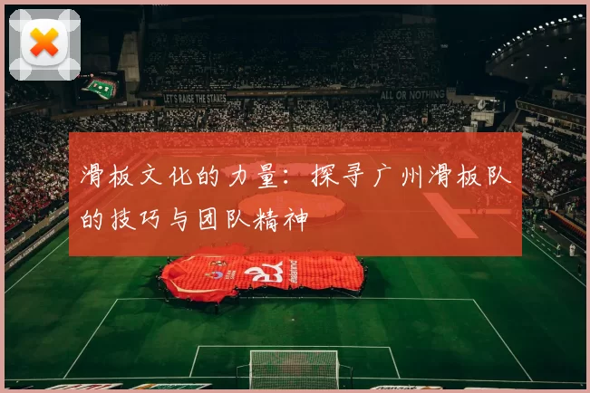 滑板文化的力量：探寻广州滑板队的技巧与团队精神