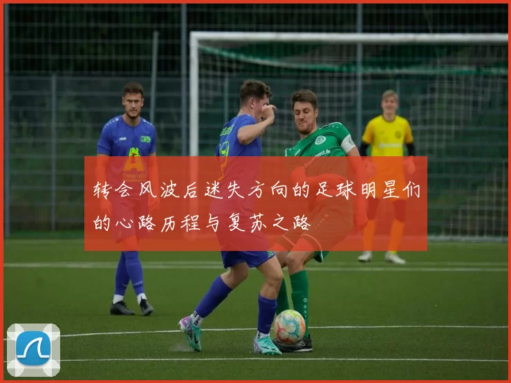 转会风波后迷失方向的足球明星们的心路历程与复苏之路