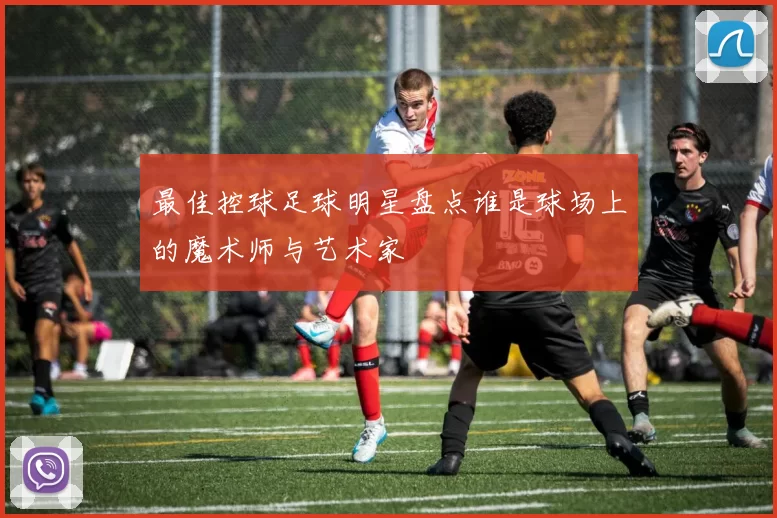 最佳控球足球明星盘点谁是球场上的魔术师与艺术家