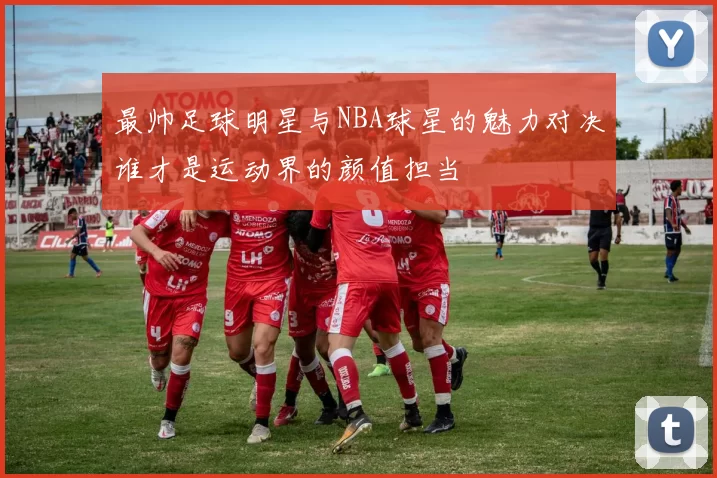最帅足球明星与NBA球星的魅力对决谁才是运动界的颜值担当