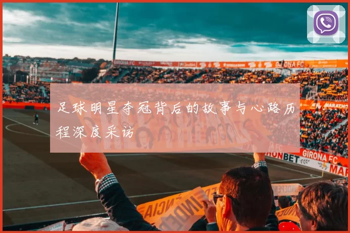 足球明星夺冠背后的故事与心路历程深度采访