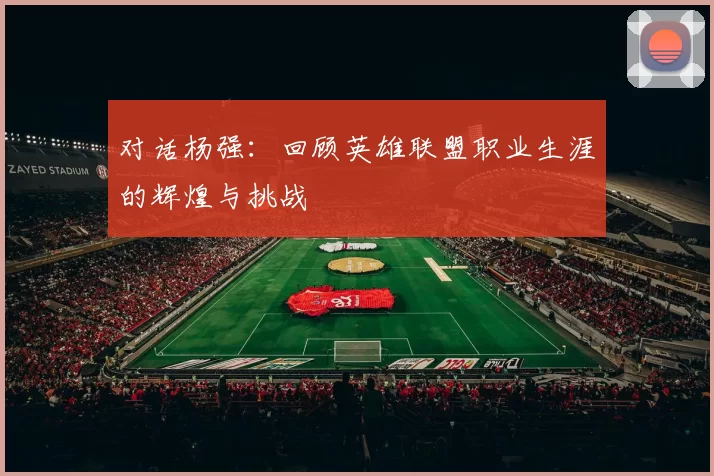 对话杨强：回顾英雄联盟职业生涯的辉煌与挑战