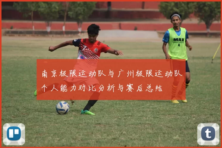 南京极限运动队与广州极限运动队个人能力对比分析与赛后总结