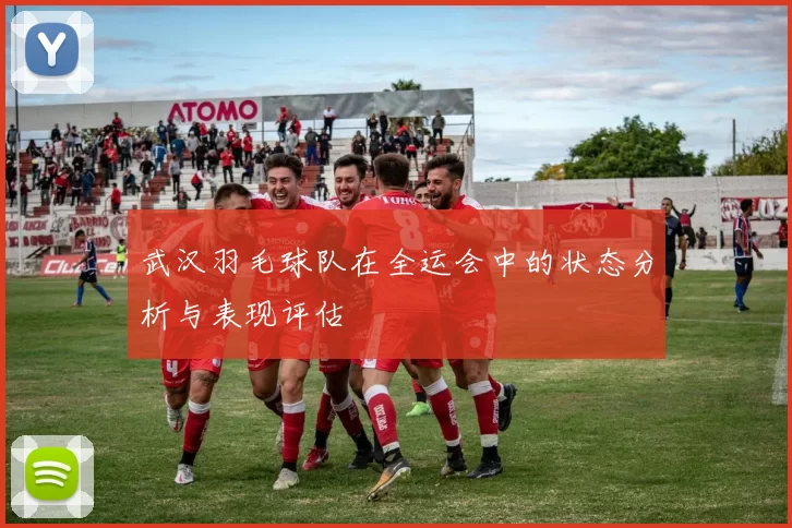 武汉羽毛球队在全运会中的状态分析与表现评估