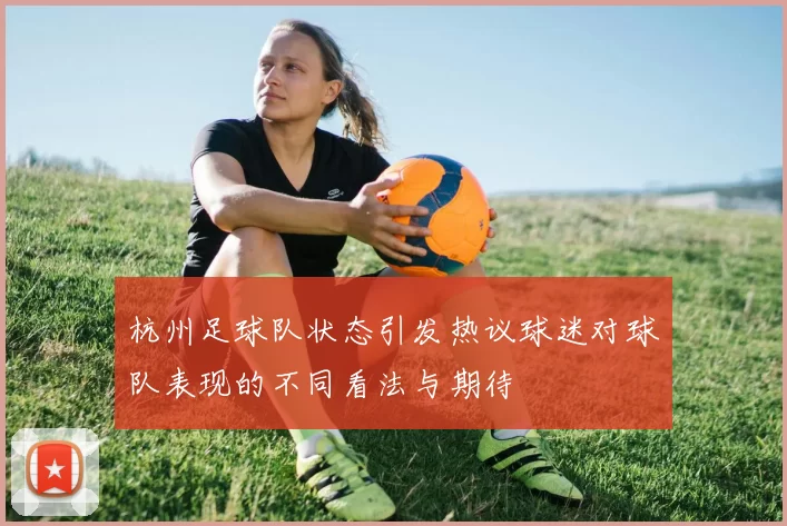 杭州足球队状态引发热议球迷对球队表现的不同看法与期待