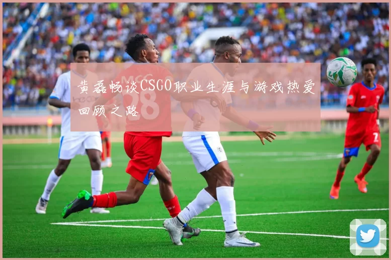 黄磊畅谈CSGO职业生涯与游戏热爱回顾之路
