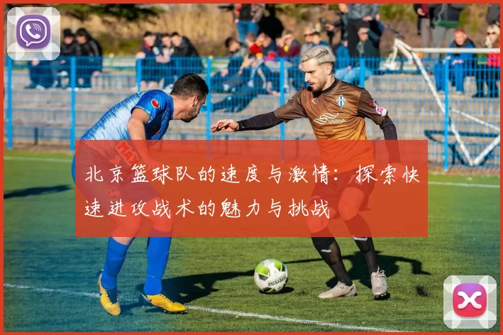 北京篮球队的速度与激情：探索快速进攻战术的魅力与挑战