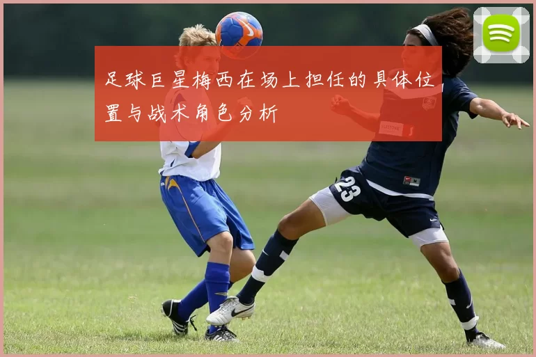 足球巨星梅西在场上担任的具体位置与战术角色分析