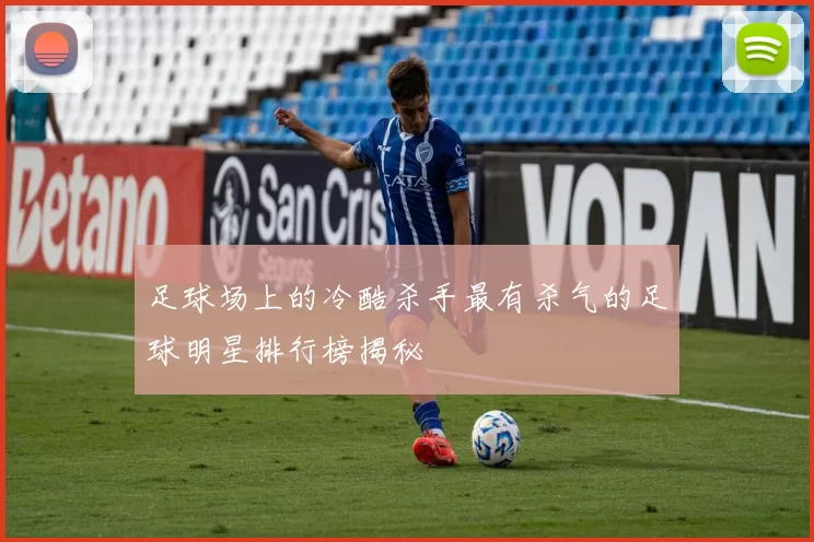 足球场上的冷酷杀手最有杀气的足球明星排行榜揭秘