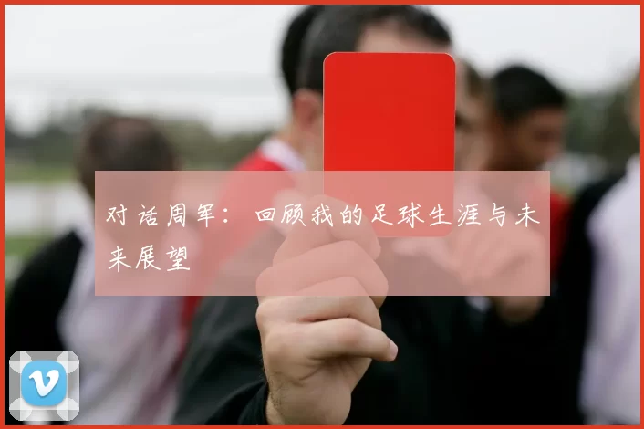 对话周军：回顾我的足球生涯与未来展望