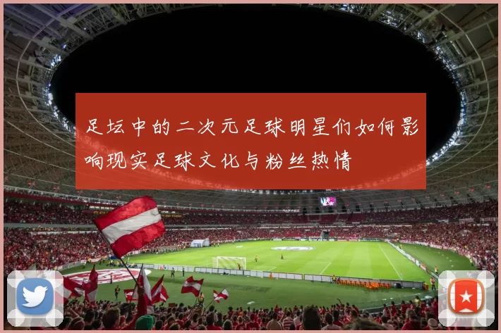 足坛中的二次元足球明星们如何影响现实足球文化与粉丝热情