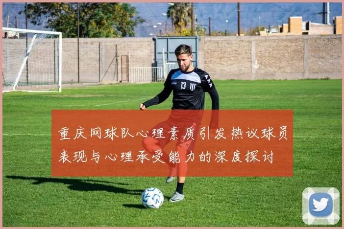重庆网球队心理素质引发热议球员表现与心理承受能力的深度探讨