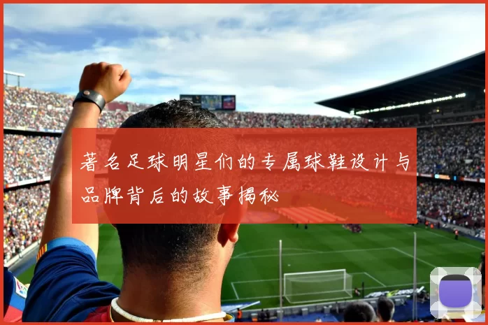 著名足球明星们的专属球鞋设计与品牌背后的故事揭秘