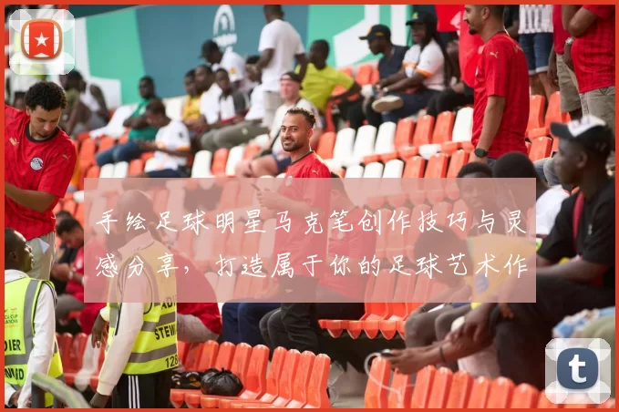 手绘足球明星马克笔创作技巧与灵感分享，打造属于你的足球艺术作品